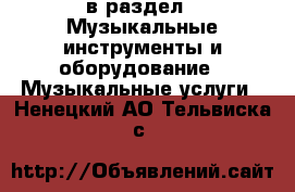  в раздел : Музыкальные инструменты и оборудование » Музыкальные услуги . Ненецкий АО,Тельвиска с.